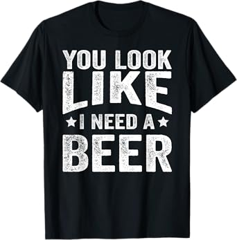 You Look Like I Need A Beer Funny Drinking T-Shirt