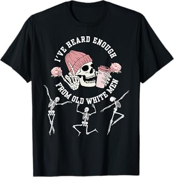 I've Heard Enough from Old White Men Feminists Skeleton T-Shirt