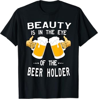 Beauty Is In The Eye Of The Beer Holder Drinking Humor T-Shirt