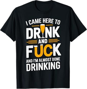 I Came Here To Drink And Fck And I'm Almost Done Drinking T-Shirt