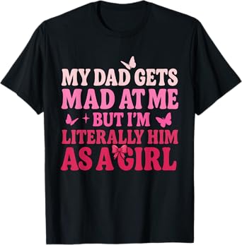 My Dad Gets Mad at Me But Iโm Literally Him As A Girl Funny T-Shirt