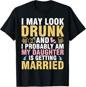 I May Look And I Probably Am My Daughter Is Getting Married T-Shirt