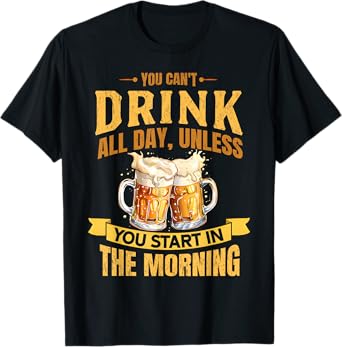 You Can't Drink All Day Unless You Start in The Morning T-Shirt