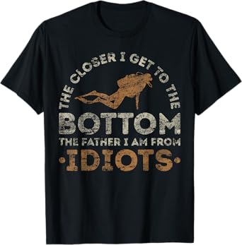 The Closer I Get To The Bottom The Father I Am From Idiots T-Shirt