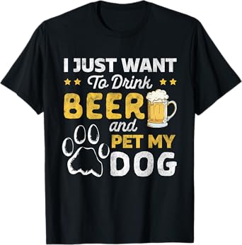 I Just Want To Drink Beer And Pet My Dog and Beer Lover T-Shirt