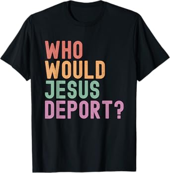 Who Would Jesus Deport? Immigration Justice T-Shirt