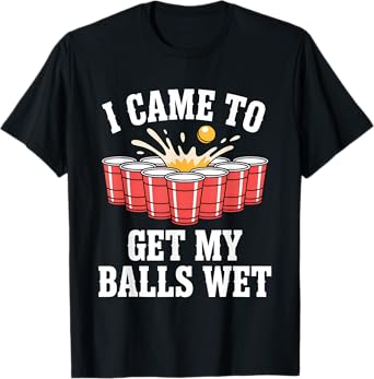 Funny Beer Pong I Came To Get My Balls Wet Funny Beer Humor T-Shirt