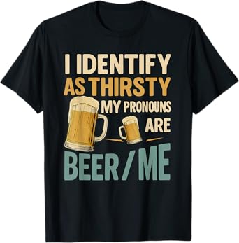I Identify as Thirsty, My Pronouns are Beer/Me Funny T-Shirt