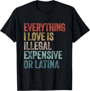 Everything I Love Is Illegal Expensive Or Latina Irony T-Shirt