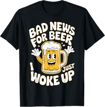 Bad News For Beer I Just Woke Up T-Shirt