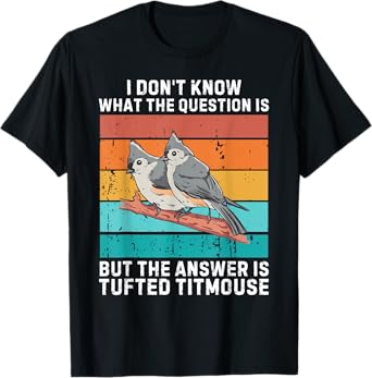 I Don't Know The Question Is The Answer Is Tufted Titmouse T-Shirt