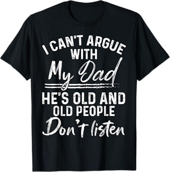 I Can't Argue With My Dad He's Old Old People Don't Listen T-Shirt