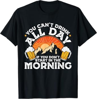 You Can't Drink All Day If You Don't Start in The Morning T-Shirt