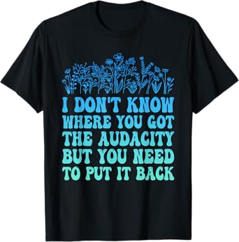 I Don't Know Where You Got The Audacity Funny Quote T-Shirt