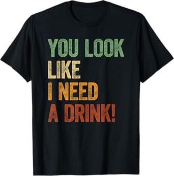 You Look Like I Need A Drink Shirt Alcohol Drinking Sayings T-Shirt