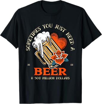 Sometimes You Just Need A Beer & 500 Million Dollars (Funny) T-Shirt