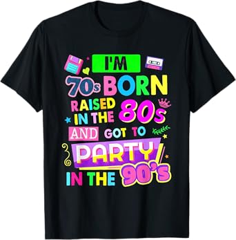I'm 70s Born Raised In The 80s And Got To Party In The 90's T-Shirt