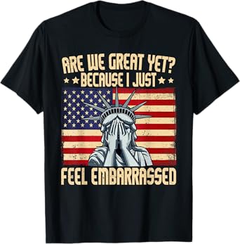 Are We Great Yet Cause I Just Feel Embarrassed T-Shirt