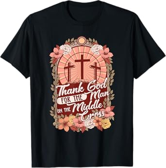 Thanks God For The Man On The Middle Cross, Christian Easter T-Shirt