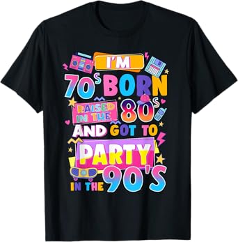 I'm 70s Born Raised In The 80s And Got To Party In The 90's T-Shirt