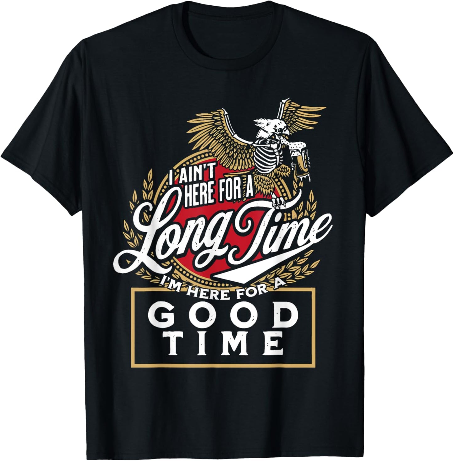 I Ain't Here For A Long Time I'm Here For A Good Time T-Shirt