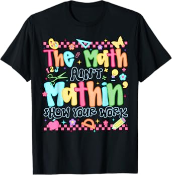 The Math Ain't Mathing Show Your Work Back To School Math T-Shirt