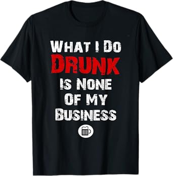 What I do drunk is NONE of MY Business T-shirt, Beer Shirts T-Shirt