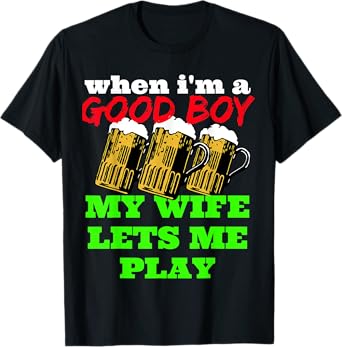 When I'm a Good Boy My Wife Let's Me Play Drink Beer T-Shirt