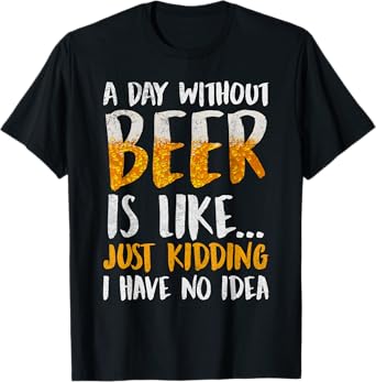 A Day Without Beer Is Like Just Kidding I Have No Idea T-Shirt
