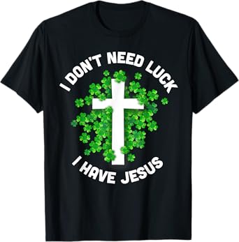 I Don't Need Luck I Have Jesus Christian St Patrick's Day T-Shirt
