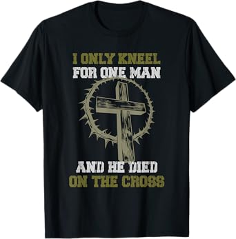 I only Kneel for one Man and he died on the Cross T-Shirt