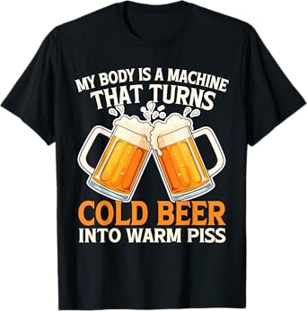My Body Is A Machine That Turns Cold Beer Into Warm Piss T-Shirt