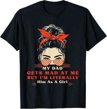 Womens My dad gets mad at me but I'm Literally him as a Girl T-Shirt