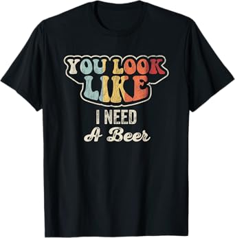 You Look Like I Need A Beer Phrase T-Shirt