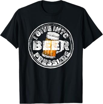 i give into beer pressure T-Shirt