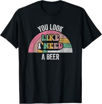 You Look Like I Need A Beer Phrase Fun T-Shirt