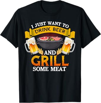 I Just Want To Drink Beer And Grill Some Meat BBQ Beer Lover T-Shirt