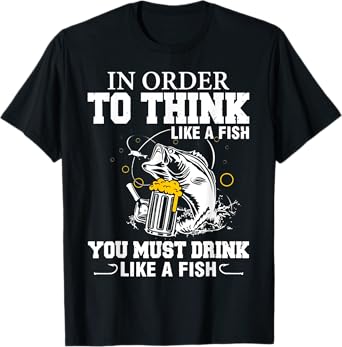 In Order To Thinks Like A Fishing You Must Drink T-Shirt