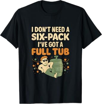 I Don’t Need a Six-Pack I’ve Got a Full Tub T-Shirt