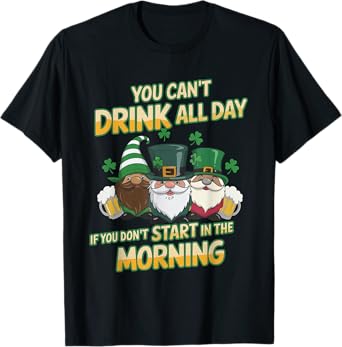 You Can't Drink All Day If You Don't Start in the Morning T-Shirt