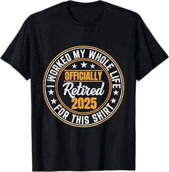 Officially Retired 2025 I Worked My Whole Life For This T-Shirt