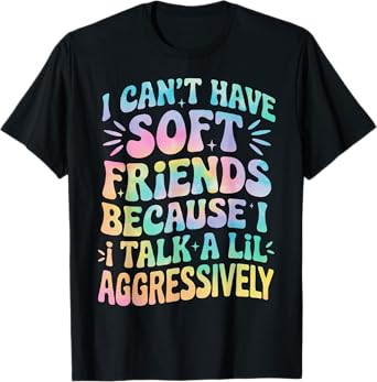 I Can't Have Soft Friends Because I Talk A Lil Aggressively T-Shirt