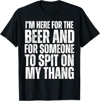 I'm Here for the Beer and for Someone To Spit Sexual Adult T-Shirt