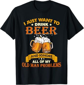 I just want to drink beer and ignore all my old man problems T-Shirt