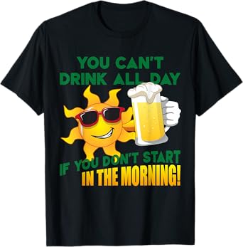 You Can't Drink All Day if You Don't Start in the Morning T-Shirt