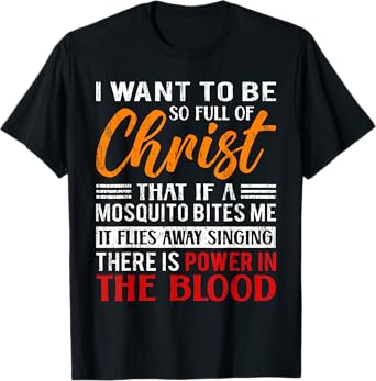 I Want To Be So Full Of Christ There Is Power In The Blood T-Shirt