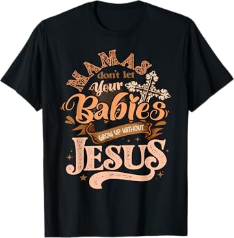 Mamas Don't Let Your Babies Grow Up Without Jesus Christian T-Shirt