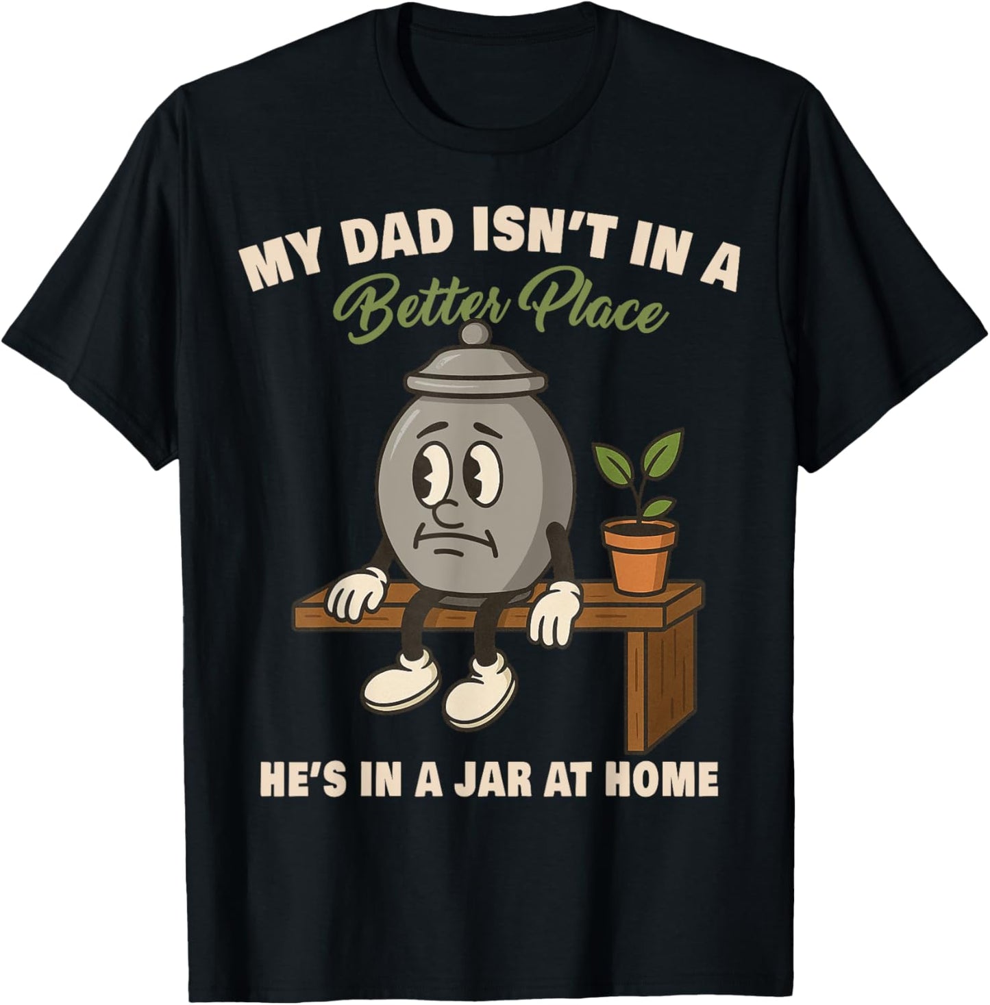 Funny My Dad Isn't In A Better Place He's In A Jar At Home T-Shirt