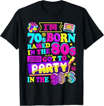 I'm 70s Born Raised In The 80s And Got To Party In The 90's T-Shirt