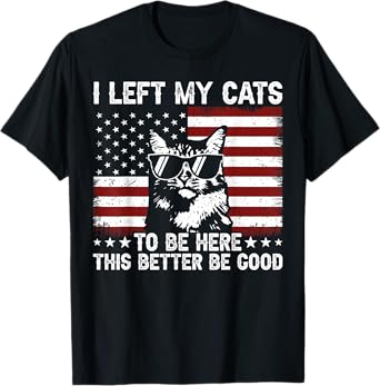 I Left My Cats To Be Here This Better Be Good T-Shirt